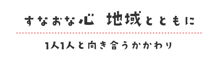 すなおな心 地域とともに 1人1人と向き合うかかわり すなおな心 地域とともに 1人1人と向き合うかかわり